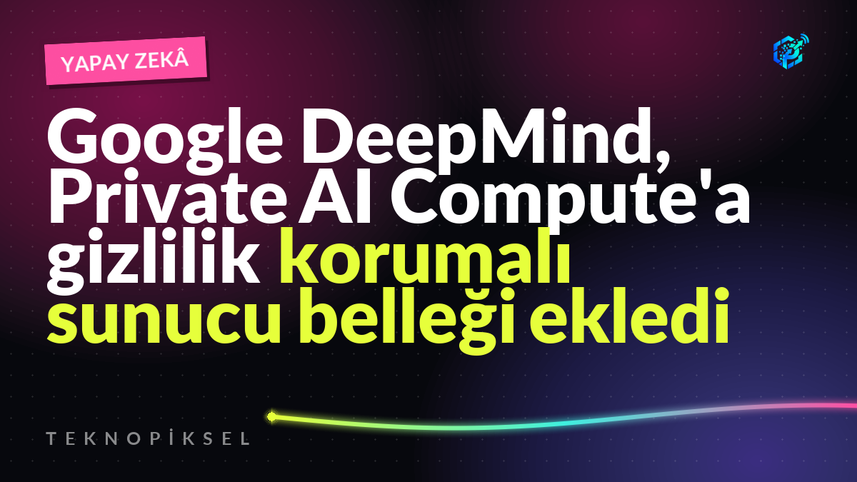 Google DeepMind, Private AI Compute'a gizlilik korumalı sunucu belleği ekledi