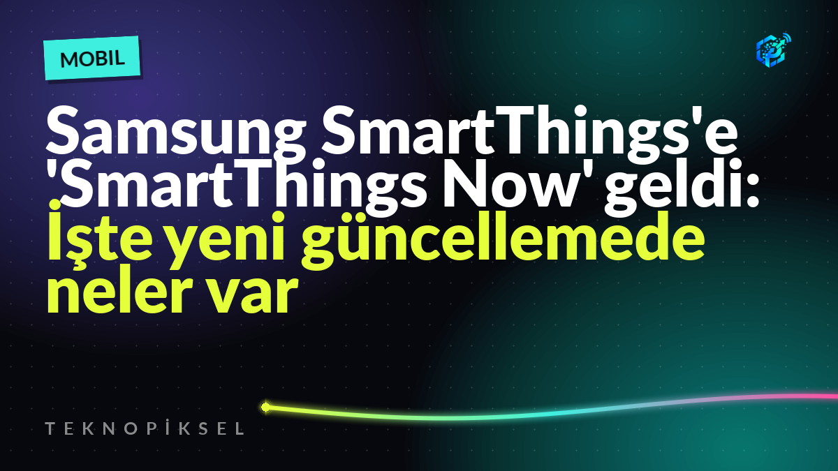 Samsung SmartThings'e 'SmartThings Now' geldi: İşte yeni güncellemede neler var
