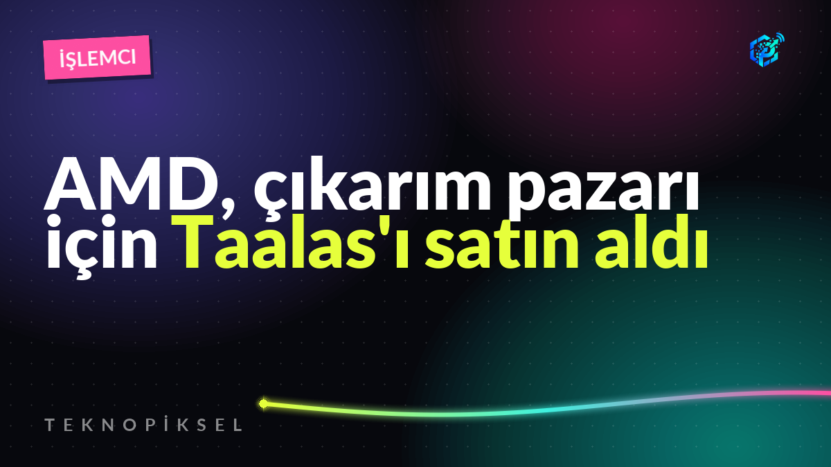 AMD, çıkarım pazarı için Taalas'ı satın aldı