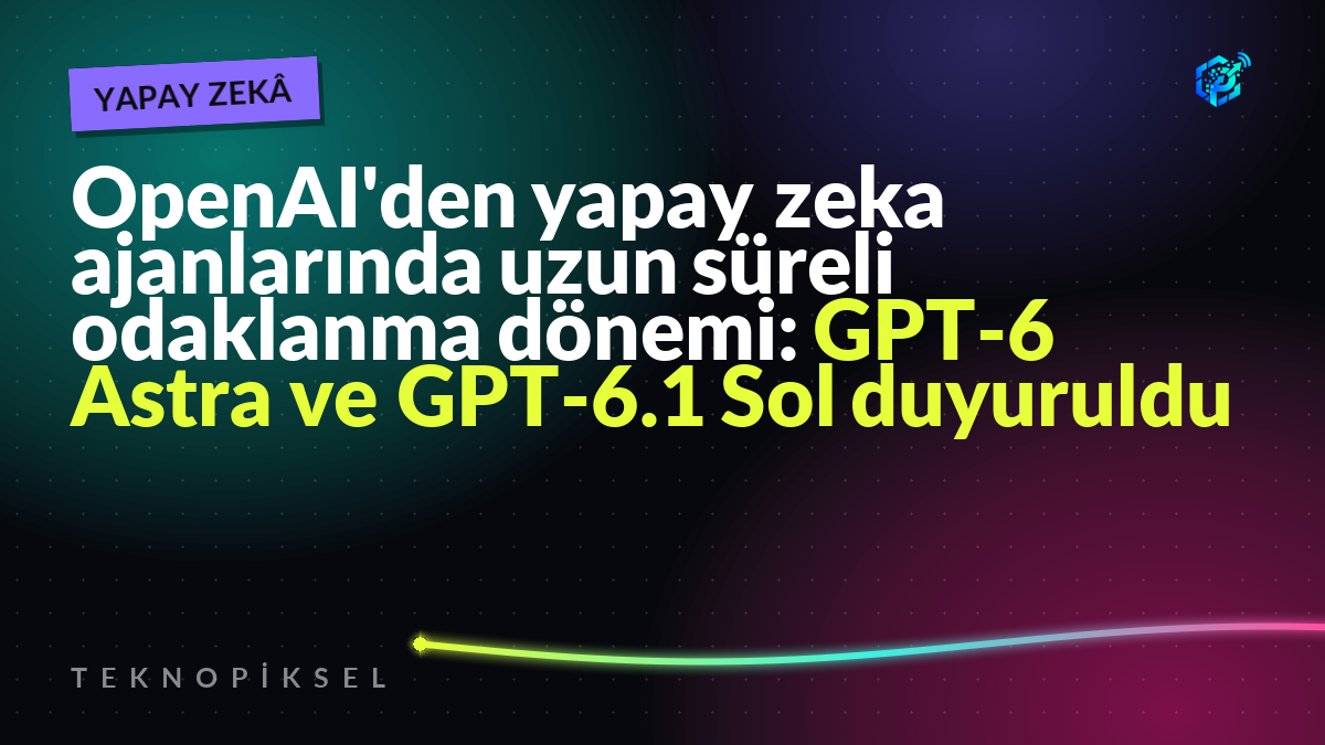 OpenAI'den yapay zeka ajanlarında uzun süreli odaklanma dönemi: GPT-6 Astra ve GPT-6.1 Sol duyuruldu
