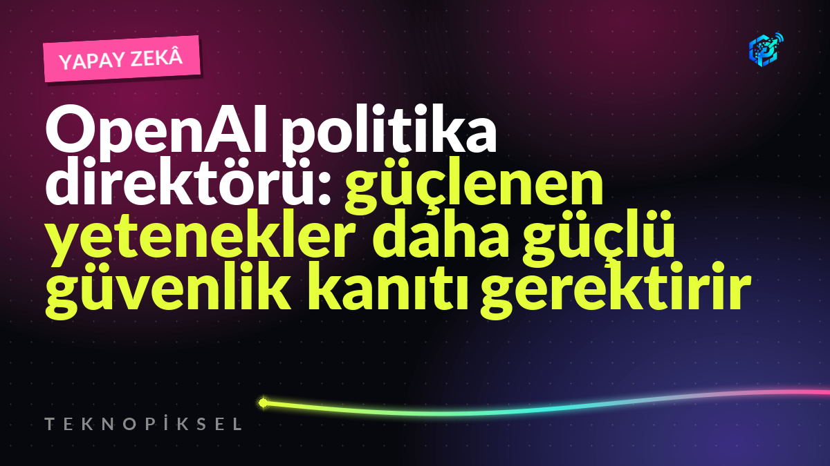 OpenAI politika direktörü: güçlenen yetenekler daha güçlü güvenlik kanıtı gerektirir