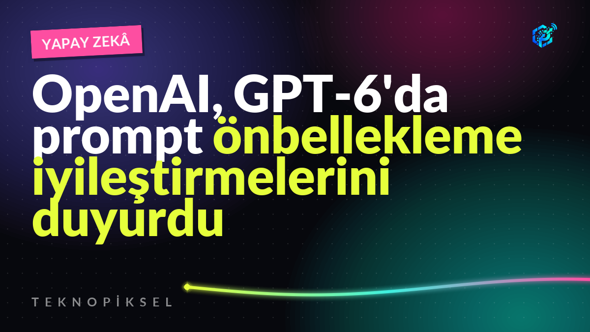 OpenAI, GPT-6'da prompt önbellekleme iyileştirmelerini duyurdu