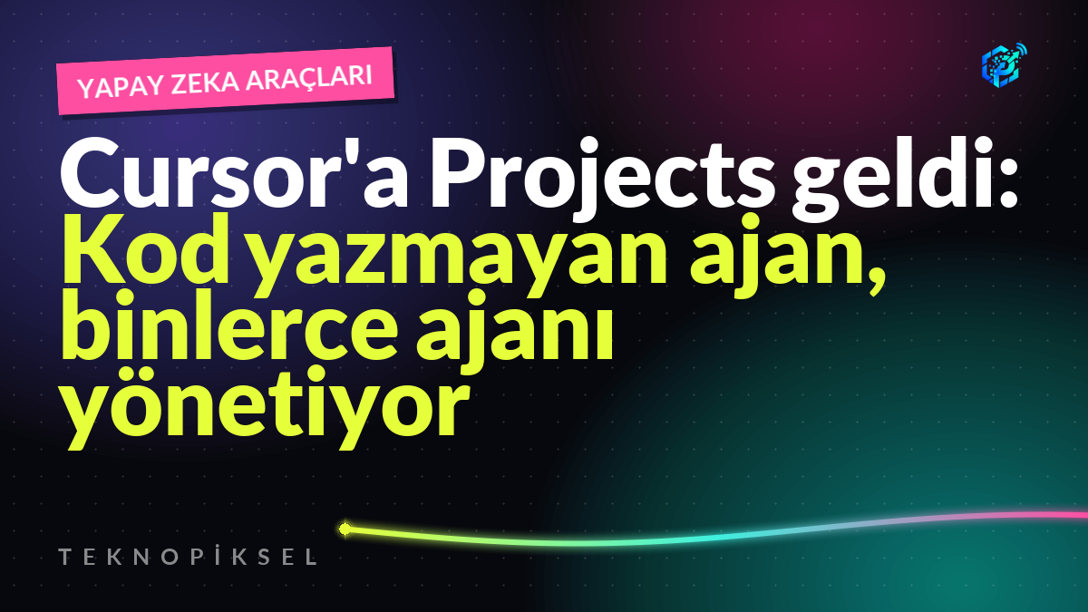 Cursor'a Projects geldi: Kod yazmayan ajan, binlerce ajanı yönetiyor