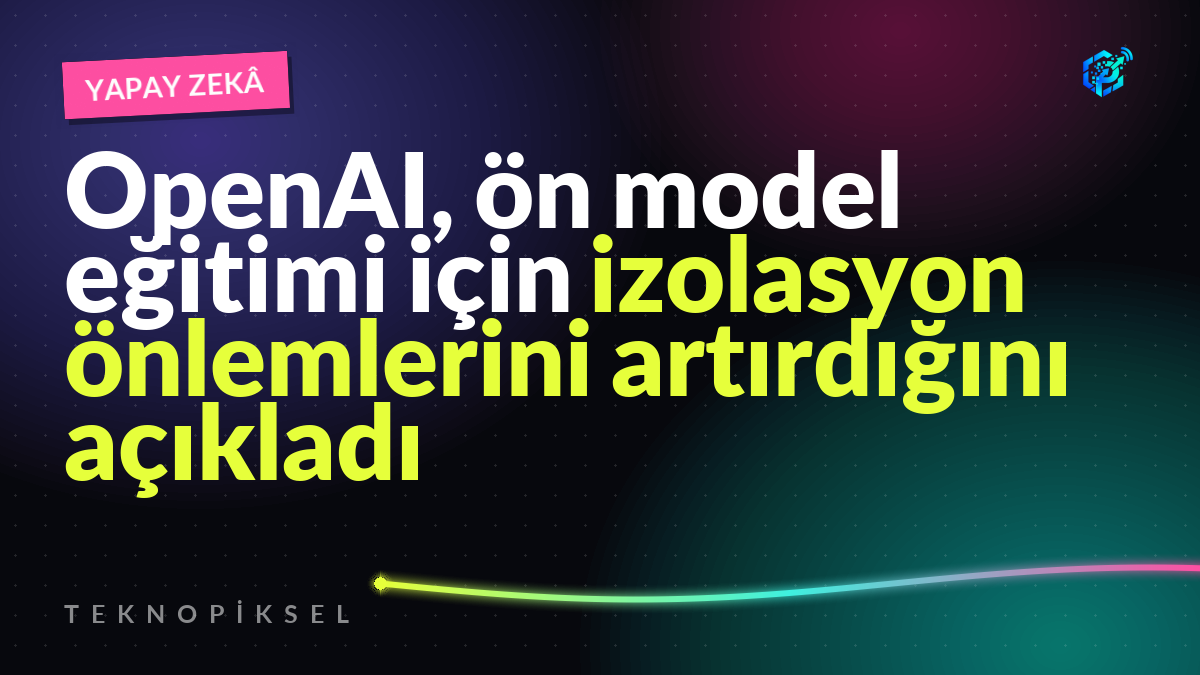 OpenAI, ön model eğitimi için izolasyon önlemlerini artırdığını açıkladı